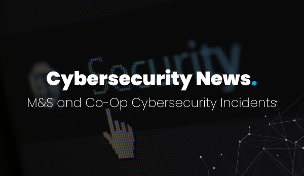 Cybersecurity news: the M&S and Co-op cybersecurity incidents